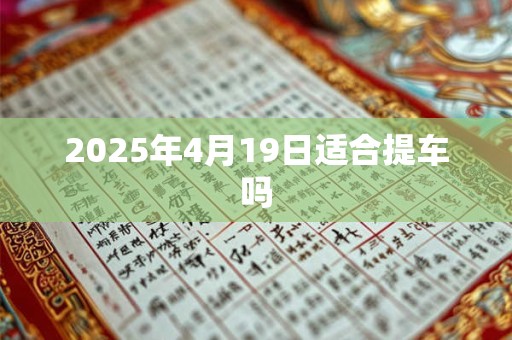 2025年4月19日适合提车吗