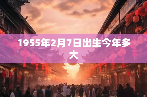 1955年2月7日出生今年多大