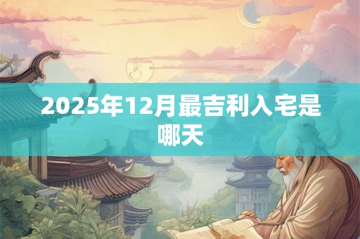 2025年12月最吉利入宅是哪天