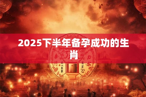 2025下半年备孕成功的生肖