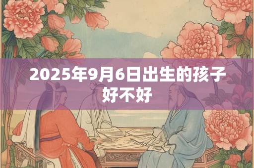 2025年9月6日出生的孩子好不好