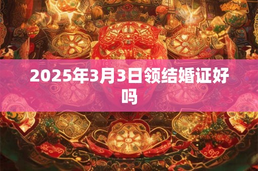 2025年3月3日领结婚证好吗