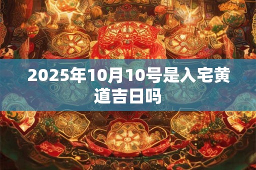 2025年10月10号是入宅黄道吉日吗