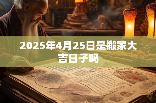 2025年4月25日是搬家大吉日子吗