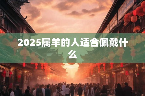 2025属羊的人适合佩戴什么