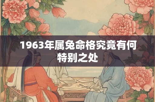 1963年属兔命格究竟有何特别之处