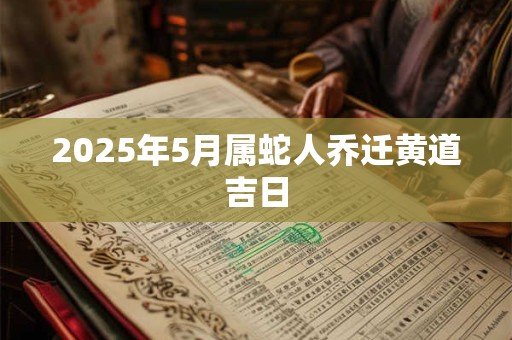 2025年5月属蛇人乔迁黄道吉日