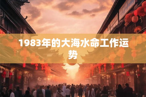 1983年的大海水命工作运势