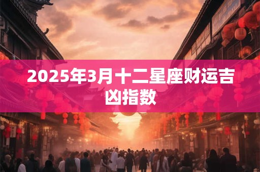 2025年3月十二星座财运吉凶指数 2025年3月十二星座财运吉凶指数