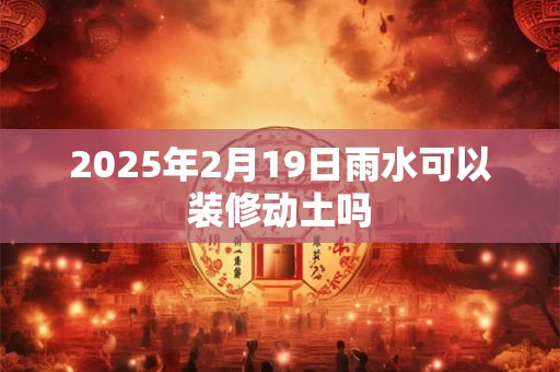 2025年2月19日雨水可以装修动土吗