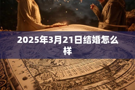2025年3月21日结婚怎么样 2025年3月21日结婚怎么样