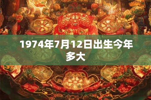 1974年7月12日出生今年多大