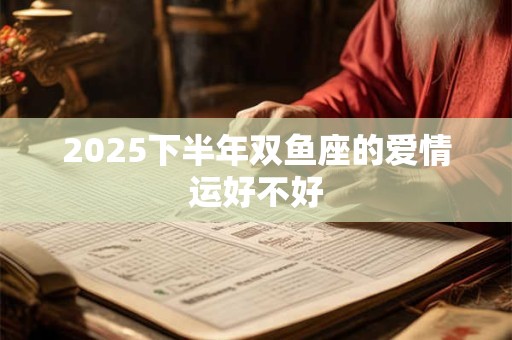 2025下半年双鱼座的爱情运好不好