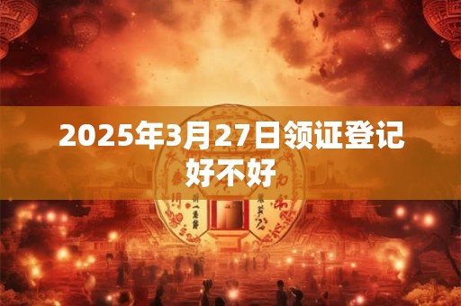 2025年3月27日领证登记好不好