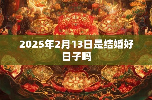 2025年2月13日是结婚好日子吗