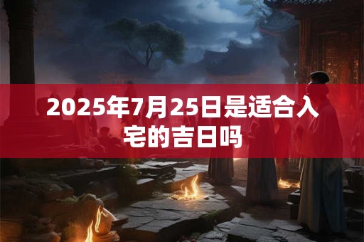 2025年7月25日是适合入宅的吉日吗