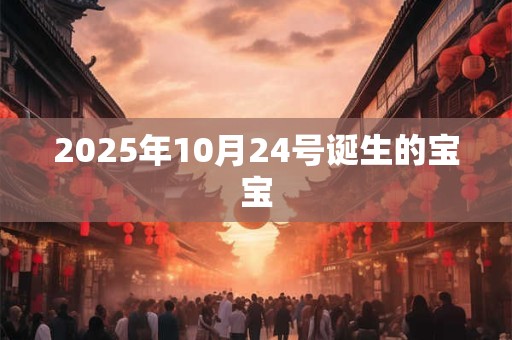2025年10月24号诞生的宝宝 2025年10月24号诞生的宝宝
