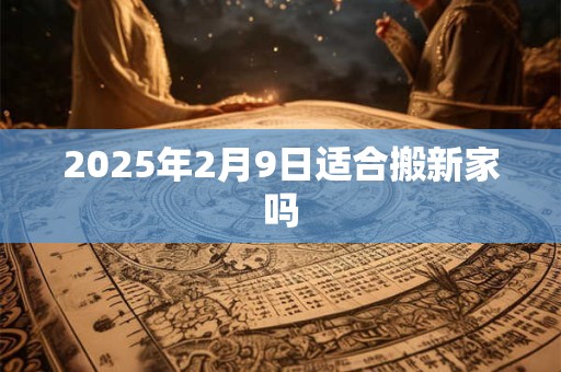 2025年2月9日适合搬新家吗