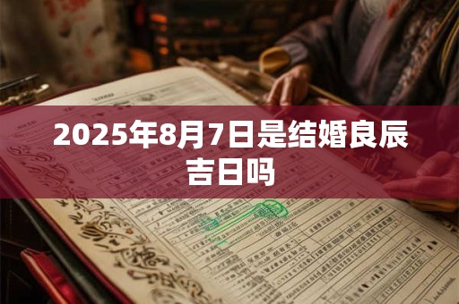 2025年8月7日是结婚良辰吉日吗
