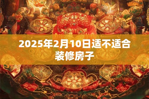 2025年2月10日适不适合装修房子