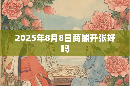 2025年8月8日商铺开张好吗