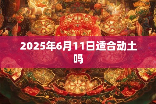 2025年6月11日适合动土吗