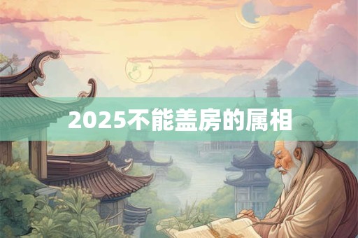 2025不能盖房的属相