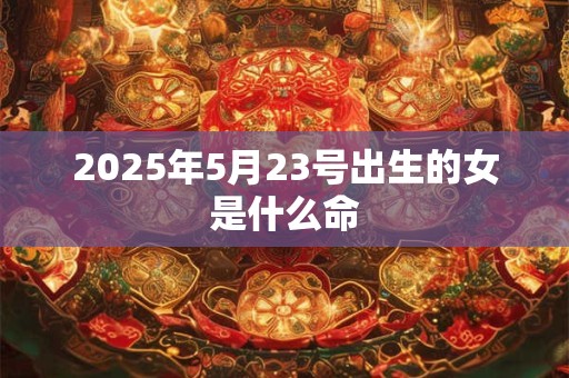 2025年5月23号出生的女是什么命