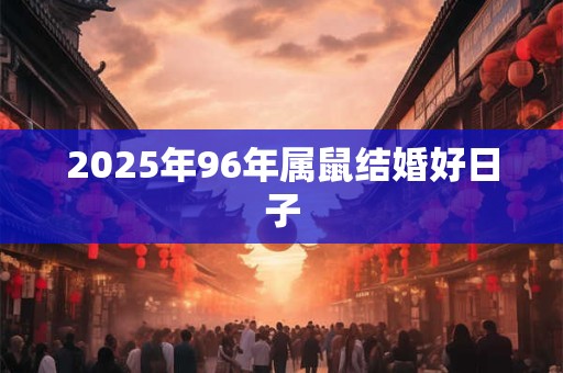 2025年96年属鼠结婚好日子 2025年96年属鼠结婚好日子