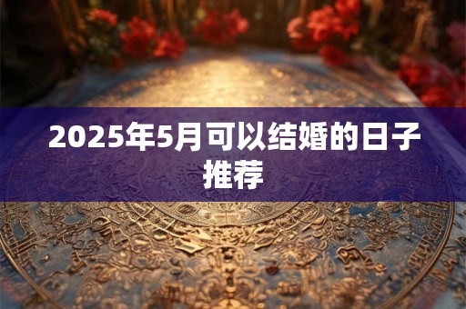 2025年5月可以结婚的日子推荐