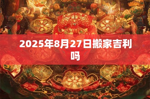 2025年8月27日搬家吉利吗