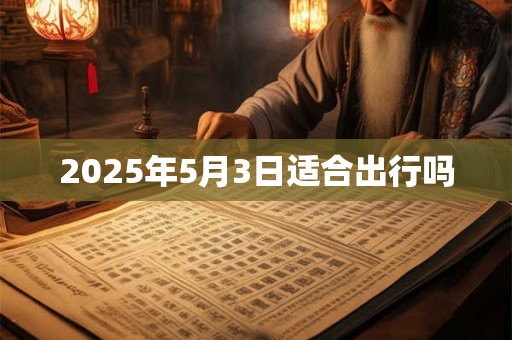 2025年5月3日适合出行吗 2025年5月3日适合出行吗