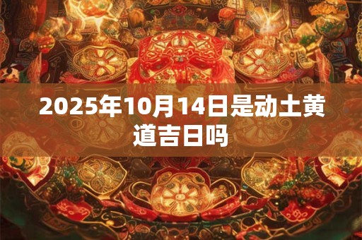 2025年10月14日是动土黄道吉日吗