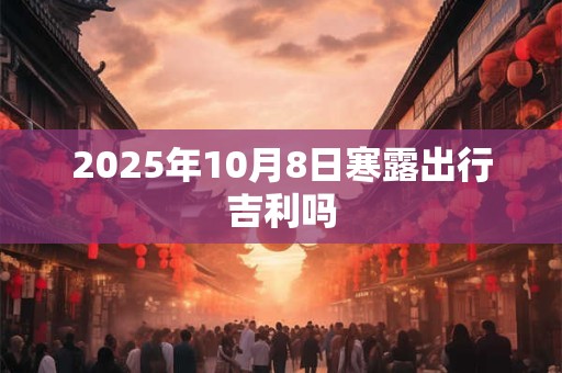 2025年10月8日寒露出行吉利吗