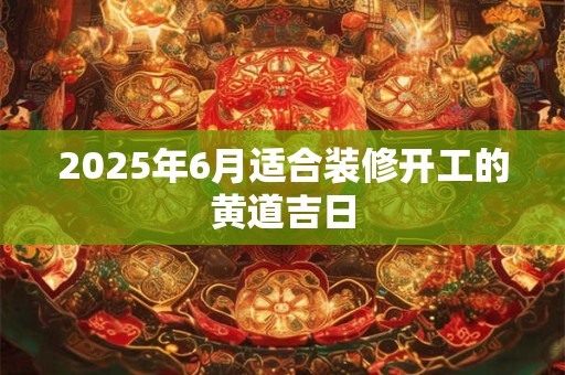 2025年6月适合装修开工的黄道吉日