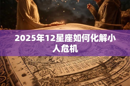 2025年12星座如何化解小人危机 2025年12星座如何化解小人危机