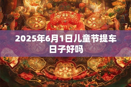 2025年6月1日儿童节提车日子好吗