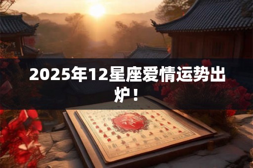 2025年12星座爱情运势出炉! 2025年12星座爱情运势出炉!