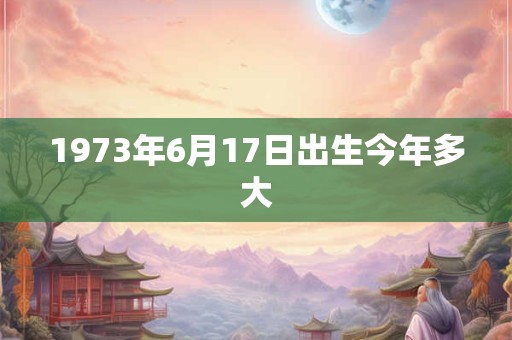 1973年6月17日出生今年多大
