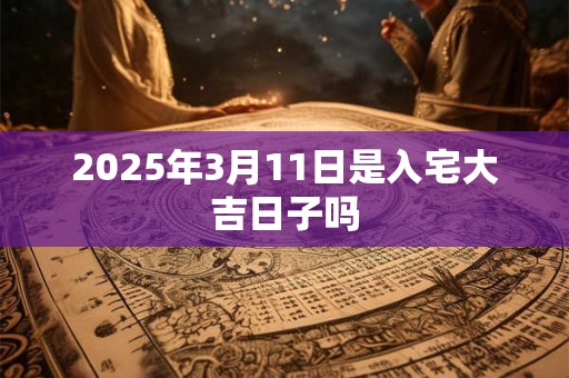 2025年3月11日是入宅大吉日子吗
