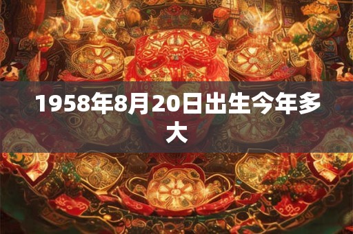 1958年8月20日出生今年多大