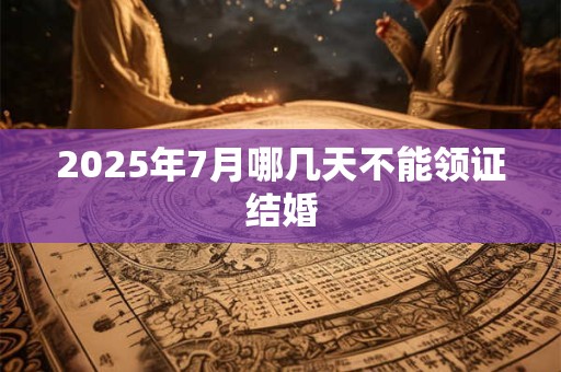 2025年7月哪几天不能领证结婚
