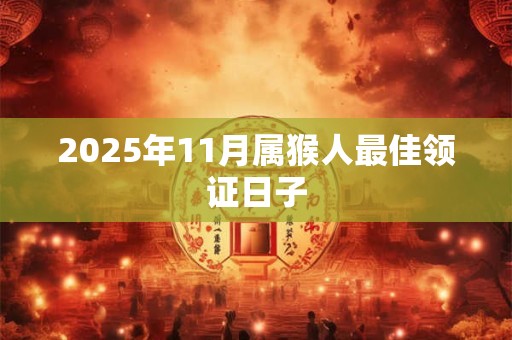 2025年11月属猴人最佳领证日子 2025年11月属猴人最佳领证日子