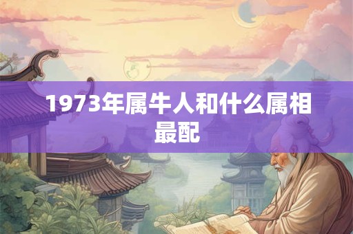 1973年属牛人和什么属相最配