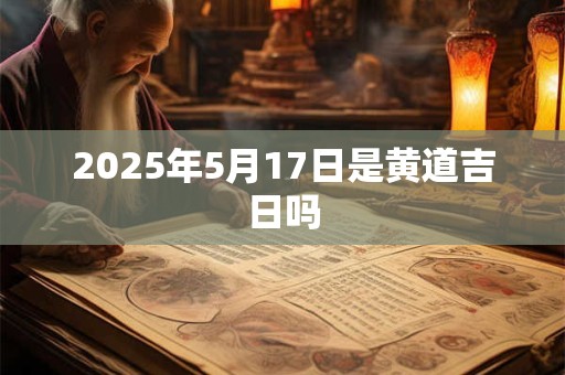 2025年5月17日是黄道吉日吗