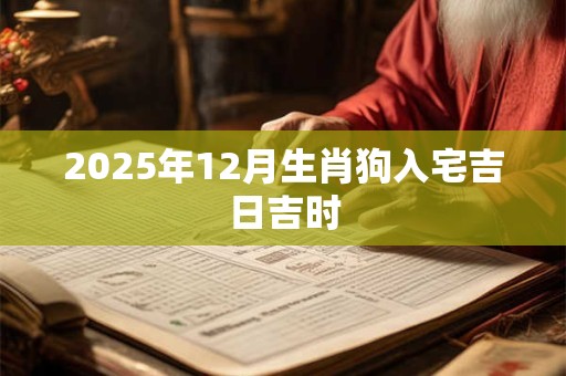 2025年12月生肖狗入宅吉日吉时