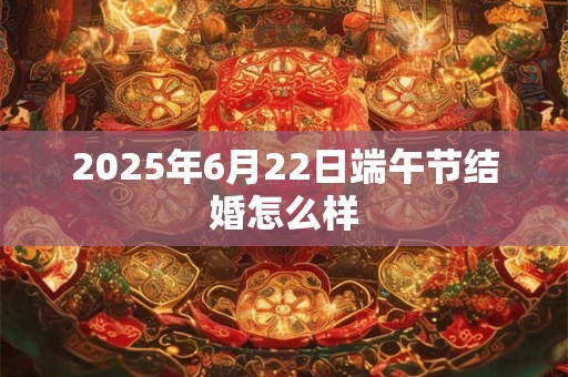 2025年6月22日端午节结婚怎么样