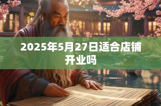 2025年5月27日适合店铺开业吗