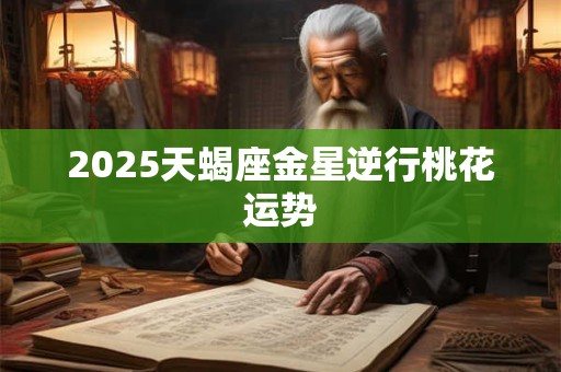 2025天蝎座金星逆行桃花运势