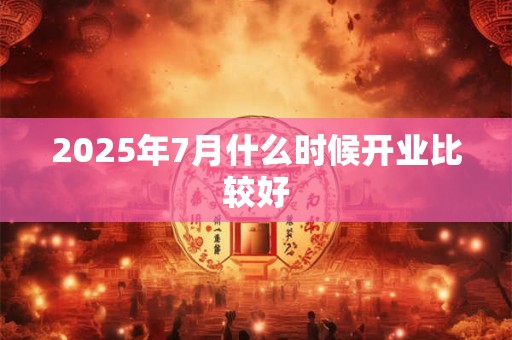2025年7月什么时候开业比较好 2025年7月什么时候开业比较好